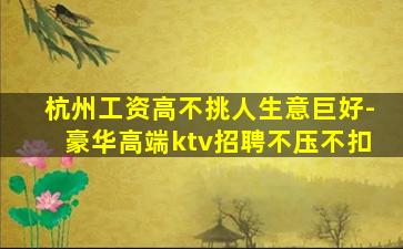 杭州工资高不挑人生意巨好-豪华高端ktv招聘不压不扣